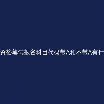 浙江教师资格笔试报名科目代码带A和不带A有什么区别？