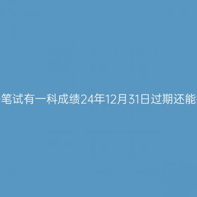 浙江教师资格笔试有一科成绩24年12月31日过期还能报名面试吗？