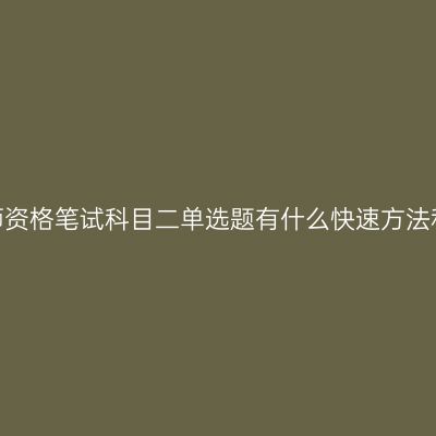 浙江教师资格笔试科目二单选题有什么快速方法和技巧？