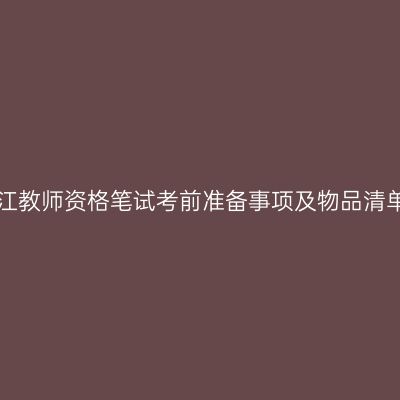 浙江教师资格笔试考前准备事项及物品清单！