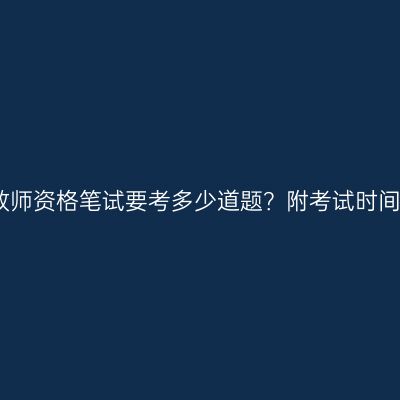 浙江教师资格笔试要考多少道题？附考试时间安排