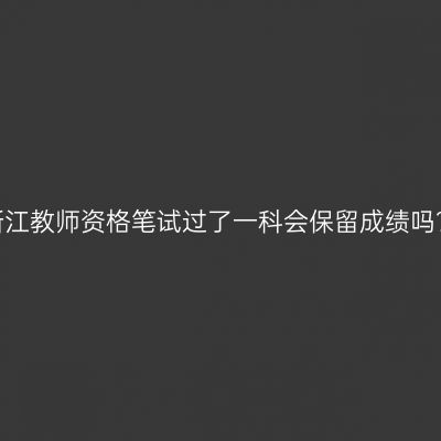 浙江教师资格笔试过了一科会保留成绩吗？