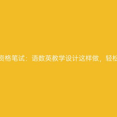 浙江教师资格笔试：语数英教学设计这样做，轻松拿40分!