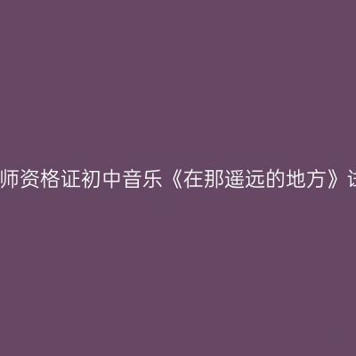 浙江教师资格证初中音乐《在那遥远的地方》试讲稿