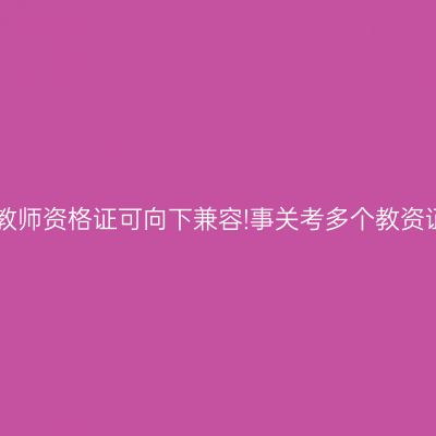 浙江教师资格证可向下兼容!事关考多个教资证书!