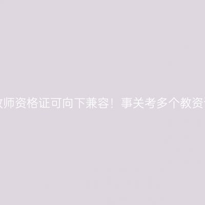 浙江教师资格证可向下兼容！事关考多个教资证书！