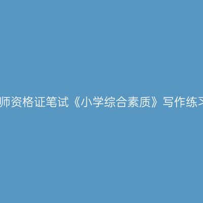 浙江教师资格证笔试《小学综合素质》写作练习题一