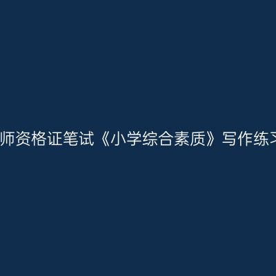 浙江教师资格证笔试《小学综合素质》写作练习题二