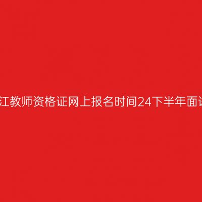浙江教师资格证网上报名时间24下半年面试