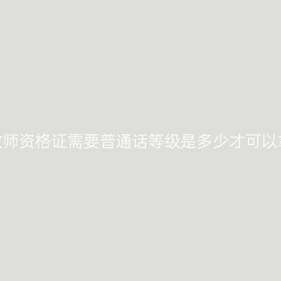 浙江教师资格证需要普通话等级是多少才可以拿证？