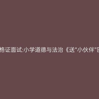 浙江教师资格证面试:小学道德与法治《送“小伙伴”回家》答辩