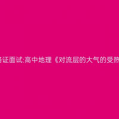 浙江教师资格证面试:高中地理《对流层的大气的受热过程》答辩