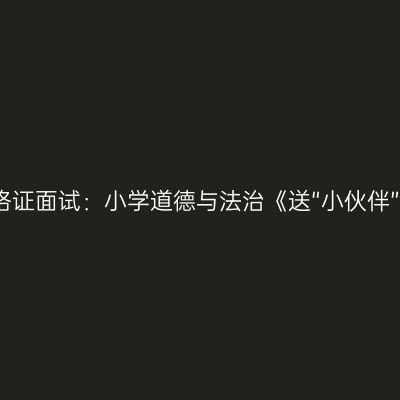 浙江教师资格证面试：小学道德与法治《送“小伙伴”回家》答辩