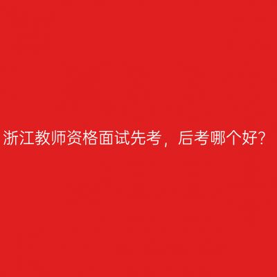 浙江教师资格面试先考，后考哪个好？