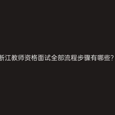 浙江教师资格面试全部流程步骤有哪些？