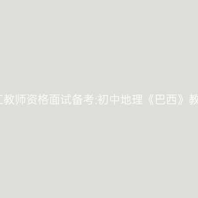 浙江教师资格面试备考:初中地理《巴西》教案
