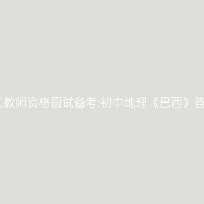 浙江教师资格面试备考:初中地理《巴西》答辩