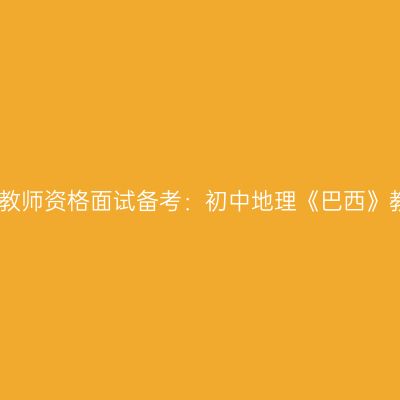 浙江教师资格面试备考：初中地理《巴西》教案