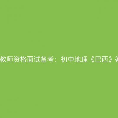 浙江教师资格面试备考：初中地理《巴西》答辩