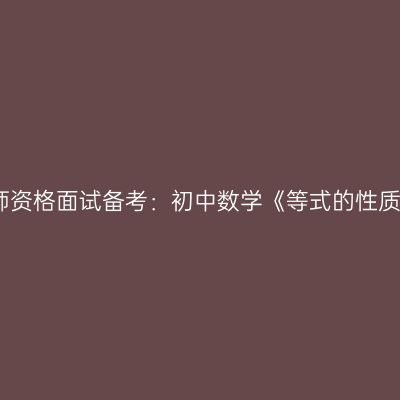 浙江教师资格面试备考：初中数学《等式的性质》答辩