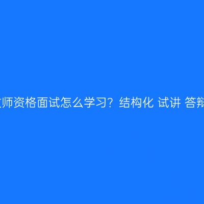 浙江教师资格面试怎么学习？结构化+试讲+答辩科普