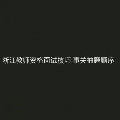 浙江教师资格面试技巧:事关抽题顺序