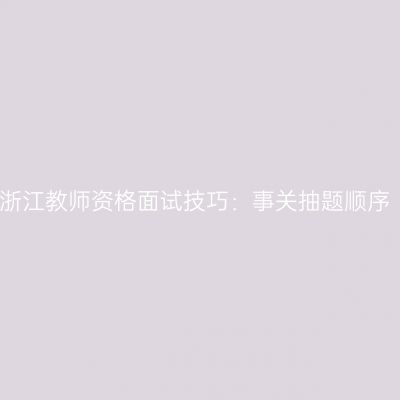 浙江教师资格面试技巧：事关抽题顺序