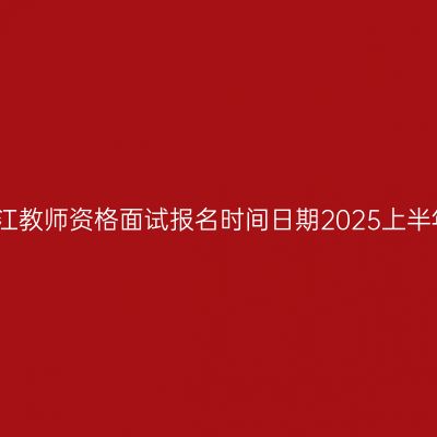 浙江教师资格面试报名时间日期2025上半年
