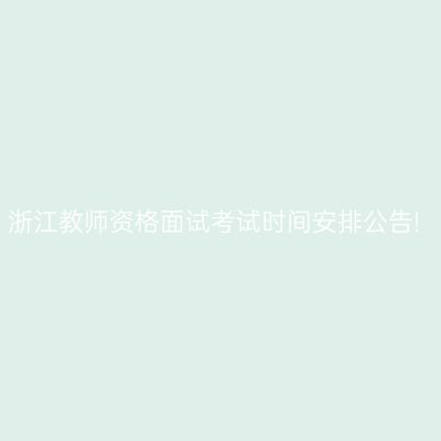浙江教师资格面试考试时间安排公告!