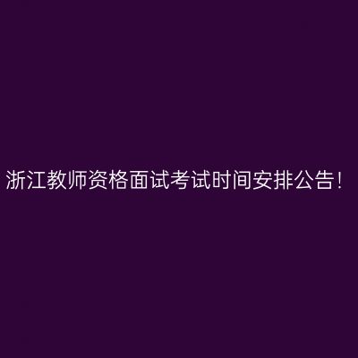 浙江教师资格面试考试时间安排公告！