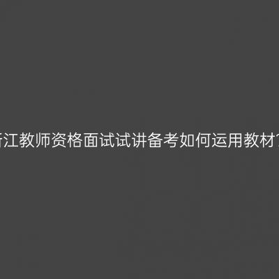 浙江教师资格面试试讲备考如何运用教材？
