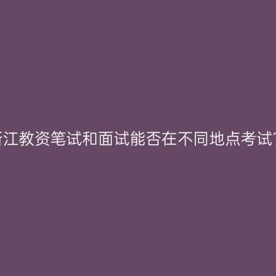 浙江教资笔试和面试能否在不同地点考试？