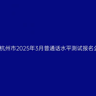 浙江杭州市2025年3月普通话水平测试报名公告