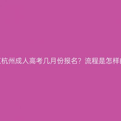 浙江杭州成人高考几月份报名？流程是怎样的？