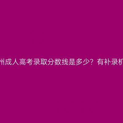 浙江杭州成人高考录取分数线是多少？有补录机会吗？