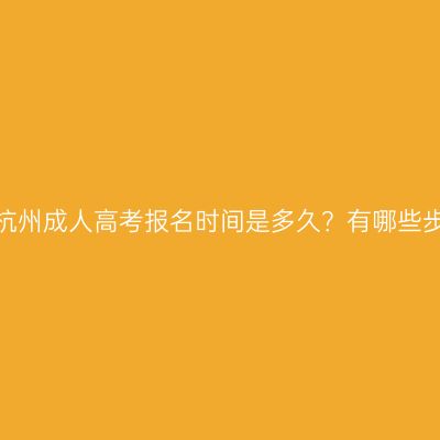 浙江杭州成人高考报名时间是多久？有哪些步骤？