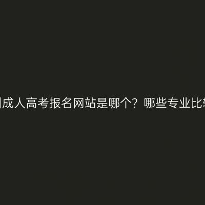 浙江杭州成人高考报名网站是哪个？哪些专业比较好考？