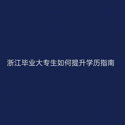 浙江毕业大专生如何提升学历指南