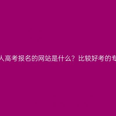 浙江温州成人高考报名的网站是什么？比较好考的专业有哪些？