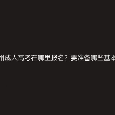 浙江湖州成人高考在哪里报名？要准备哪些基本资料？