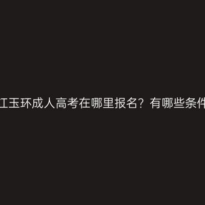 浙江玉环成人高考在哪里报名？有哪些条件？