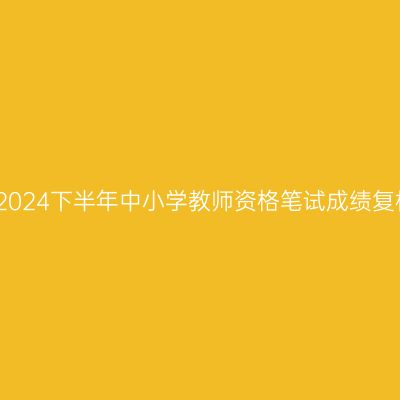浙江省2024下半年中小学教师资格笔试成绩复核通告