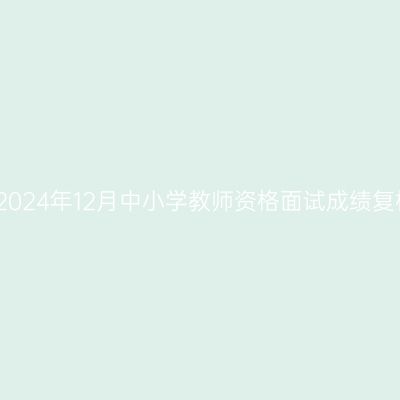 浙江省2024年12月中小学教师资格面试成绩复核通告