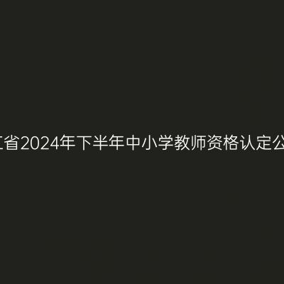 浙江省2024年下半年中小学教师资格认定公告
