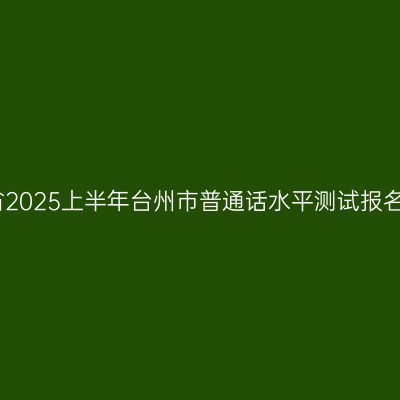 浙江省2025上半年台州市普通话水平测试报名公告