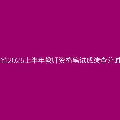 浙江省2025上半年教师资格笔试成绩查分时间!