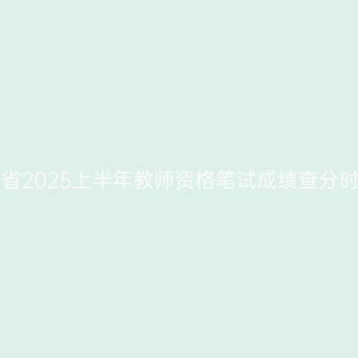 浙江省2025上半年教师资格笔试成绩查分时间！