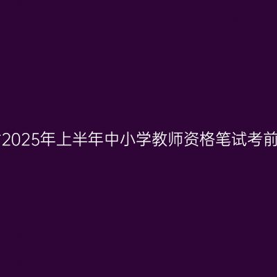 浙江省2025年上半年中小学教师资格笔试考前提醒!
