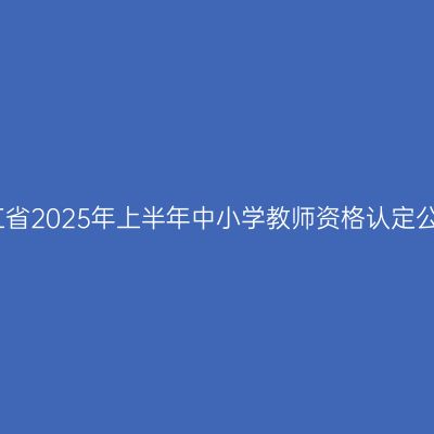 浙江省2025年上半年中小学教师资格认定公告