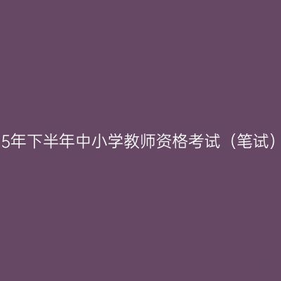 浙江省2025年下半年中小学教师资格考试（笔试）报名公告